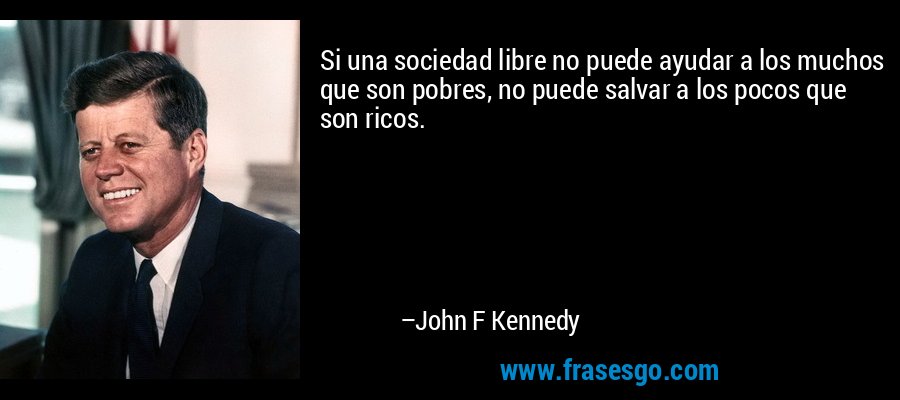 Si una sociedad libre no puede ayudar a los muchos que son pobres, no puede salvar a los pocos que son ricos. – John F Kennedy