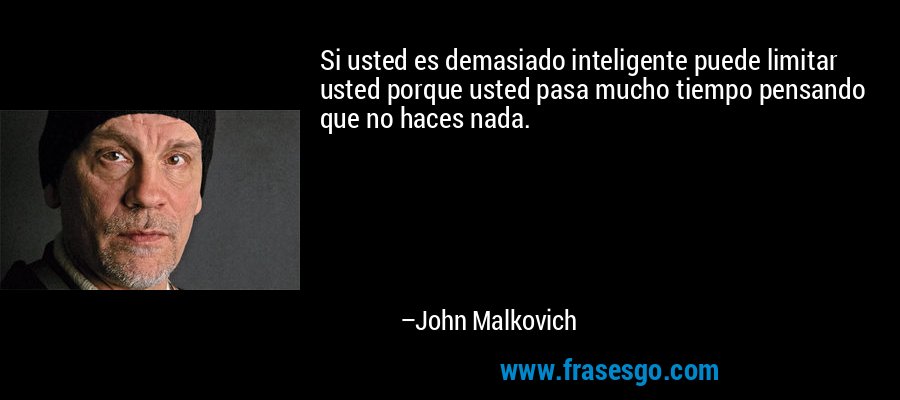 Si usted es demasiado inteligente puede limitar usted porque usted pasa mucho tiempo pensando que no haces nada. – John Malkovich