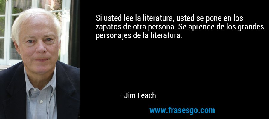 Si usted lee la literatura, usted se pone en los zapatos de otra persona. Se aprende de los grandes personajes de la literatura. – Jim Leach