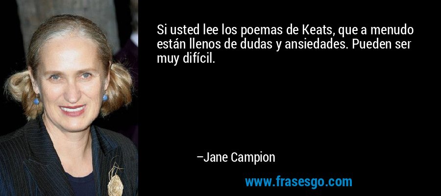 Si usted lee los poemas de Keats, que a menudo están llenos de dudas y ansiedades. Pueden ser muy difícil. – Jane Campion