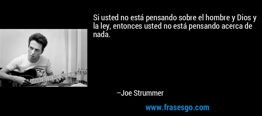 Si usted no está pensando sobre el hombre y Dios y la ley, entonces usted no está pensando acerca de nada. – Joe Strummer