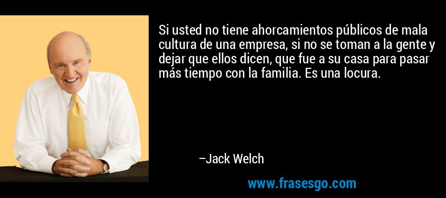 Si usted no tiene ahorcamientos públicos de mala cultura de una empresa, si no se toman a la gente y dejar que ellos dicen, que fue a su casa para pasar más tiempo con la familia. Es una locura. – Jack Welch