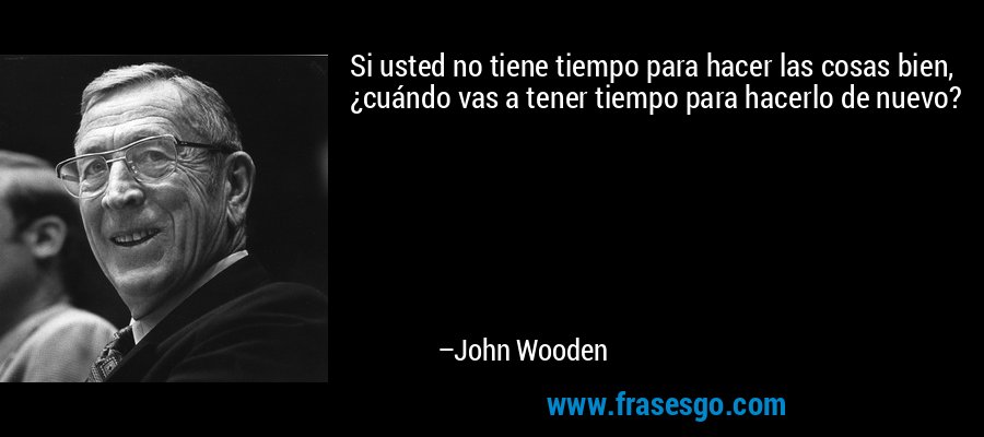 Si usted no tiene tiempo para hacer las cosas bien, ¿cuándo vas a tener tiempo para hacerlo de nuevo? – John Wooden