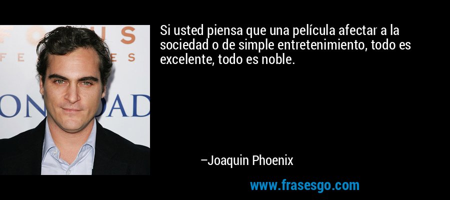 Si usted piensa que una película afectar a la sociedad o de simple entretenimiento, todo es excelente, todo es noble. – Joaquin Phoenix