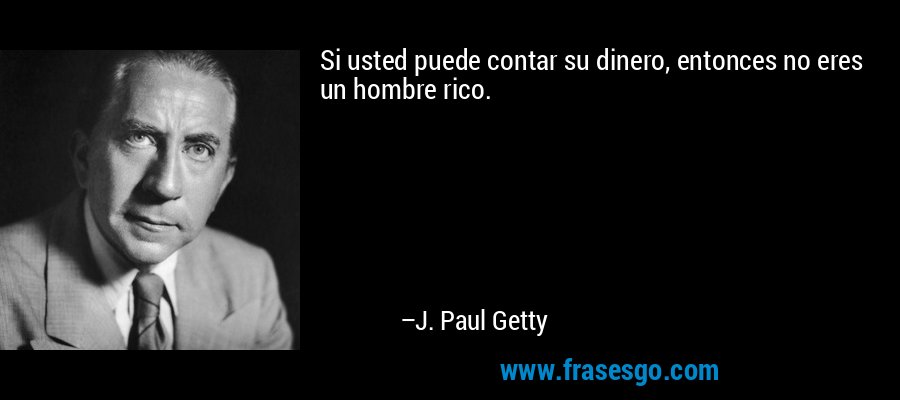 Si usted puede contar su dinero, entonces no eres un hombre rico. – J. Paul Getty