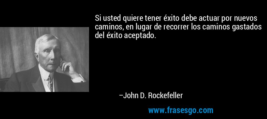 Si usted quiere tener éxito debe actuar por nuevos caminos, en lugar de recorrer los caminos gastados del éxito aceptado. – John D. Rockefeller