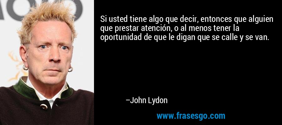 Si usted tiene algo que decir, entonces que alguien que prestar atención, o al menos tener la oportunidad de que le digan que se calle y se van. – John Lydon