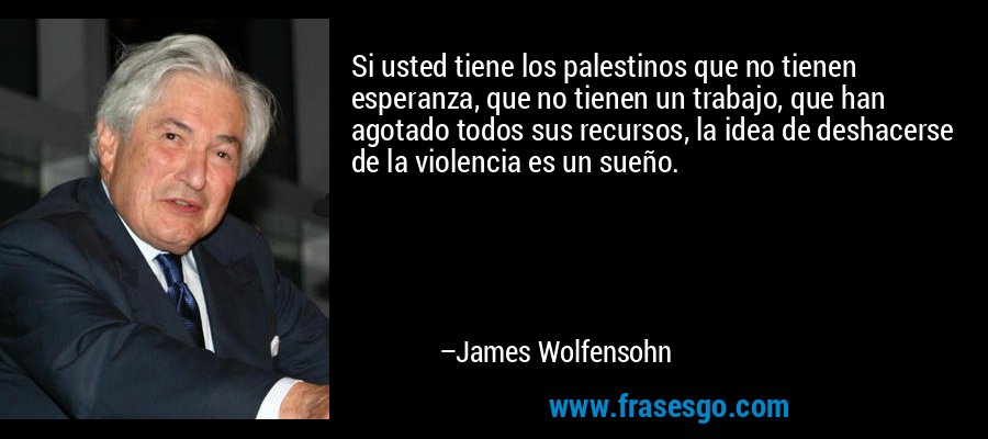 Si usted tiene los palestinos que no tienen esperanza, que no tienen un trabajo, que han agotado todos sus recursos, la idea de deshacerse de la violencia es un sueño. – James Wolfensohn