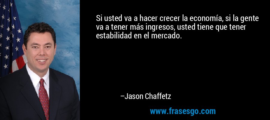 Si usted va a hacer crecer la economía, si la gente va a tener más ingresos, usted tiene que tener estabilidad en el mercado. – Jason Chaffetz