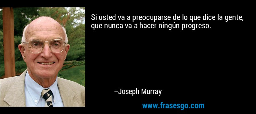 Si usted va a preocuparse de lo que dice la gente, que nunca va a hacer ningún progreso. – Joseph Murray