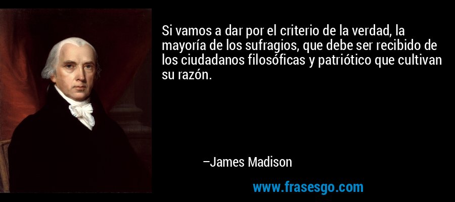 Si vamos a dar por el criterio de la verdad, la mayoría de los sufragios, que debe ser recibido de los ciudadanos filosóficas y patriótico que cultivan su razón. – James Madison