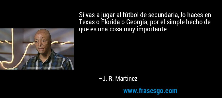 Si vas a jugar al fútbol de secundaria, lo haces en Texas o Florida o Georgia, por el simple hecho de que es una cosa muy importante. – J. R. Martinez