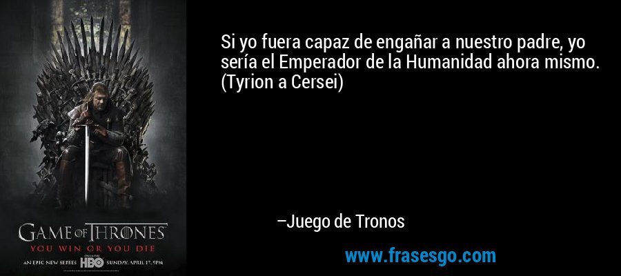 Si yo fuera capaz de engañar a nuestro padre, yo sería el Emperador de la Humanidad ahora mismo. (Tyrion a Cersei) – Juego de Tronos