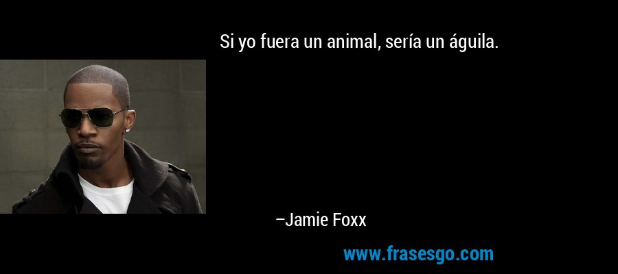 Si yo fuera un animal, sería un águila. – Jamie Foxx