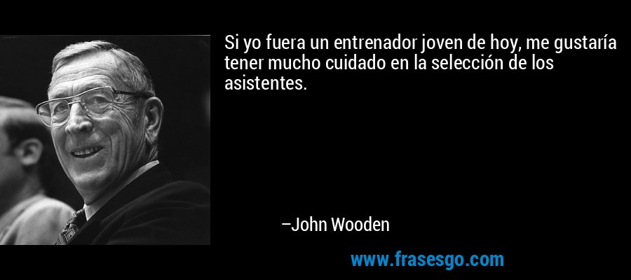 Si yo fuera un entrenador joven de hoy, me gustaría tener mucho cuidado en la selección de los asistentes. – John Wooden