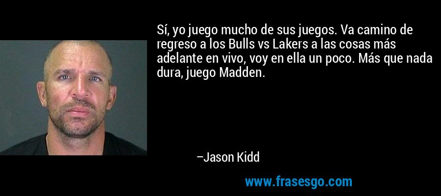 Sí, yo juego mucho de sus juegos. Va camino de regreso a los Bulls vs Lakers a las cosas más adelante en vivo, voy en ella un poco. Más que nada dura, juego Madden. – Jason Kidd