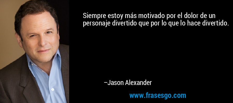 Siempre estoy más motivado por el dolor de un personaje divertido que por lo que lo hace divertido. – Jason Alexander