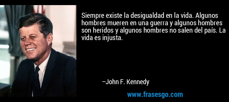 Siempre existe la desigualdad en la vida. Algunos hombres mueren en una guerra y algunos hombres son heridos y algunos hombres no salen del país. La vida es injusta. – John F. Kennedy