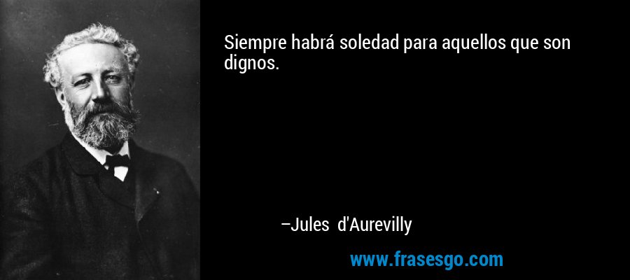 Siempre habrá soledad para aquellos que son dignos. – Jules d'Aurevilly