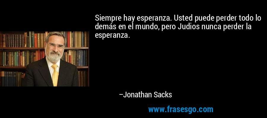 Siempre hay esperanza. Usted puede perder todo lo demás en el mundo, pero Judios nunca perder la esperanza. – Jonathan Sacks