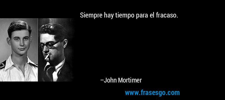 Siempre hay tiempo para el fracaso. – John Mortimer