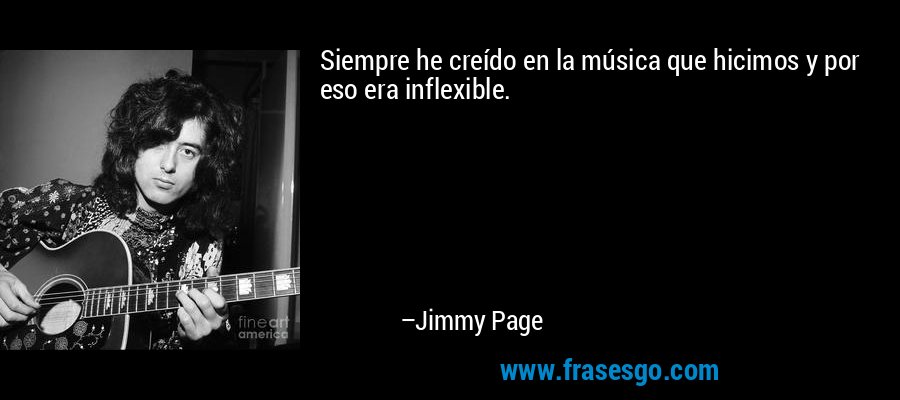 Siempre he creído en la música que hicimos y por eso era inflexible. – Jimmy Page