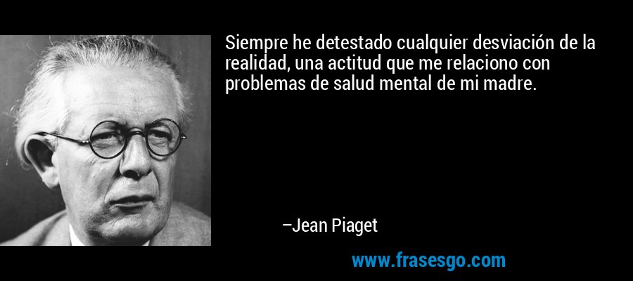 Siempre he detestado cualquier desviación de la realidad, una actitud que me relaciono con problemas de salud mental de mi madre. – Jean Piaget
