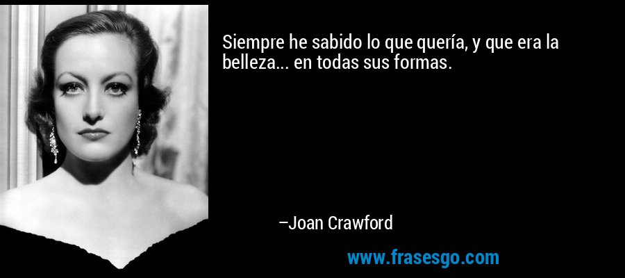 Siempre he sabido lo que quería, y que era la belleza... en todas sus formas. – Joan Crawford