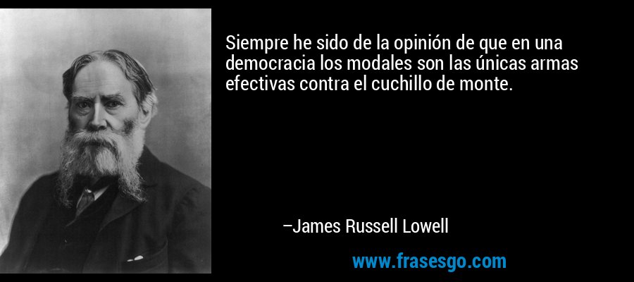 Siempre he sido de la opinión de que en una democracia los modales son las únicas armas efectivas contra el cuchillo de monte. – James Russell Lowell