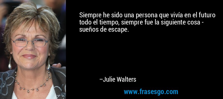Siempre he sido una persona que vivía en el futuro todo el tiempo, siempre fue la siguiente cosa - sueños de escape. – Julie Walters