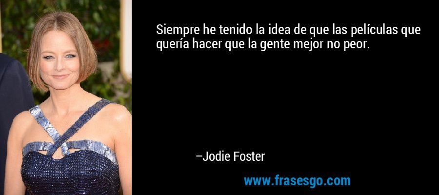 Siempre he tenido la idea de que las películas que quería hacer que la gente mejor no peor. – Jodie Foster
