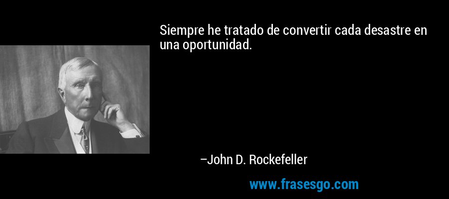 Siempre he tratado de convertir cada desastre en una oportunidad. – John D. Rockefeller