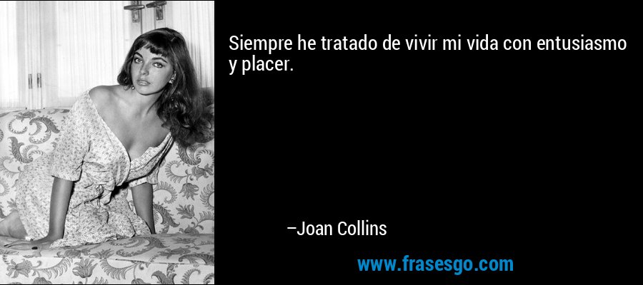 Siempre he tratado de vivir mi vida con entusiasmo y placer. – Joan Collins