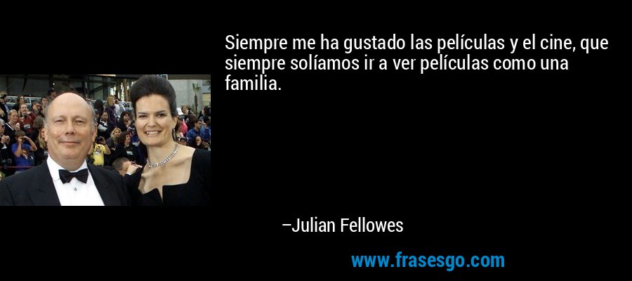 Siempre me ha gustado las películas y el cine, que siempre solíamos ir a ver películas como una familia. – Julian Fellowes