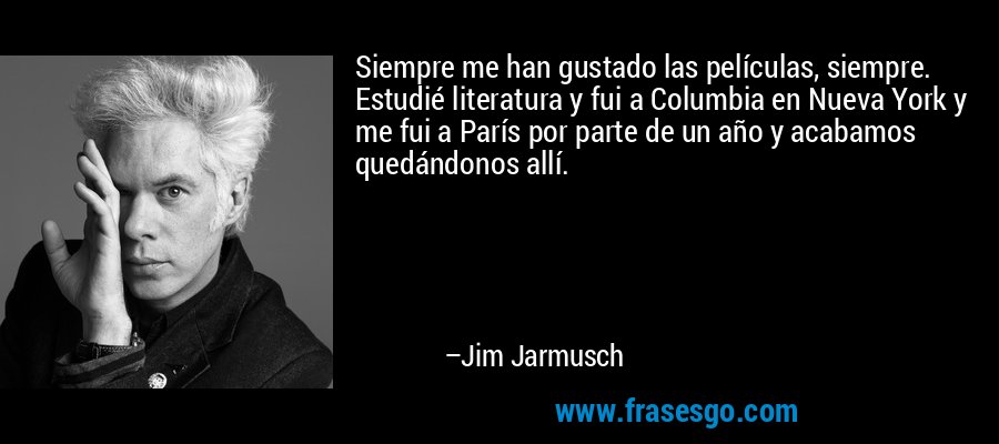 Siempre me han gustado las películas, siempre. Estudié literatura y fui a Columbia en Nueva York y me fui a París por parte de un año y acabamos quedándonos allí. – Jim Jarmusch