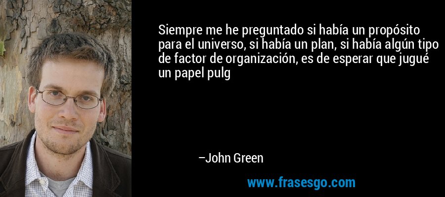 Siempre me he preguntado si había un propósito para el universo, si había un plan, si había algún tipo de factor de organización, es de esperar que jugué un papel pulg – John Green