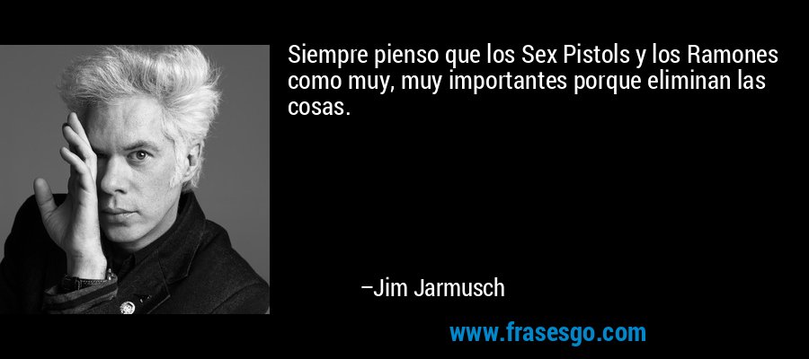 Siempre pienso que los Sex Pistols y los Ramones como muy, muy importantes porque eliminan las cosas. – Jim Jarmusch