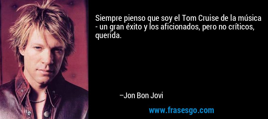 Siempre pienso que soy el Tom Cruise de la música - un gran éxito y los aficionados, pero no críticos, querida. – Jon Bon Jovi