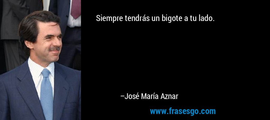Siempre tendrás un bigote a tu lado. – José María Aznar