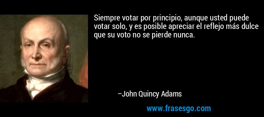 Siempre votar por principio, aunque usted puede votar solo, y es posible apreciar el reflejo más dulce que su voto no se pierde nunca. – John Quincy Adams
