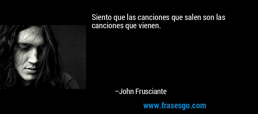 Siento que las canciones que salen son las canciones que vienen. – John Frusciante
