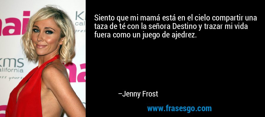 Siento que mi mamá está en el cielo compartir una taza de té con la señora Destino y trazar mi vida fuera como un juego de ajedrez. – Jenny Frost