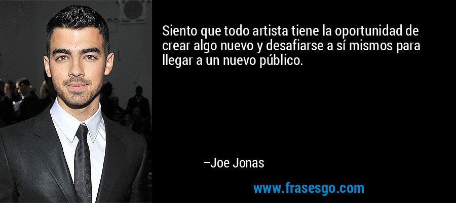Siento que todo artista tiene la oportunidad de crear algo nuevo y desafiarse a sí mismos para llegar a un nuevo público. – Joe Jonas