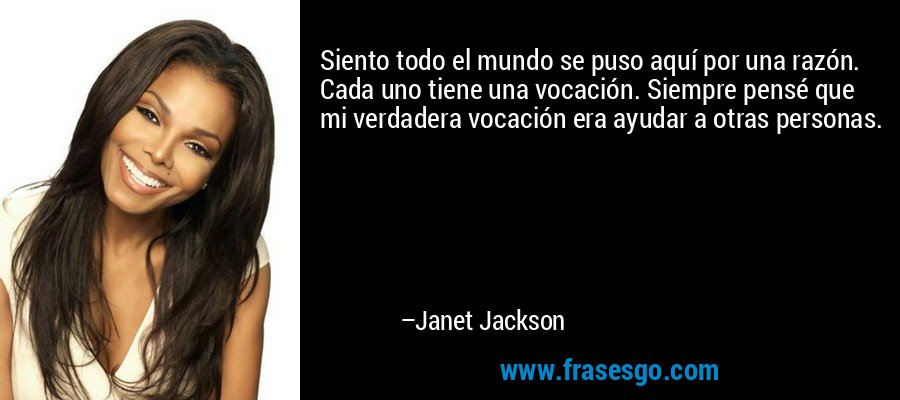 Siento todo el mundo se puso aquí por una razón. Cada uno tiene una vocación. Siempre pensé que mi verdadera vocación era ayudar a otras personas. – Janet Jackson