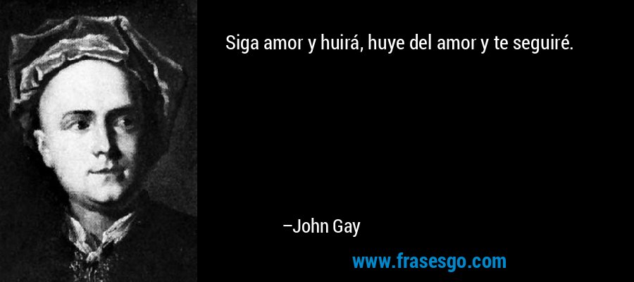Siga amor y huirá, huye del amor y te seguiré. – John Gay