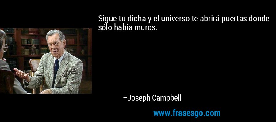 Sigue tu dicha y el universo te abrirá puertas donde sólo había muros. – Joseph Campbell