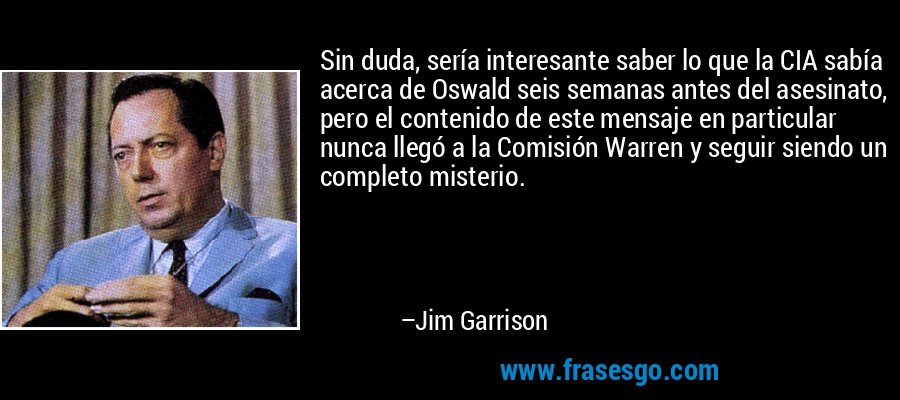 Sin duda, sería interesante saber lo que la CIA sabía acerca de Oswald seis semanas antes del asesinato, pero el contenido de este mensaje en particular nunca llegó a la Comisión Warren y seguir siendo un completo misterio. – Jim Garrison