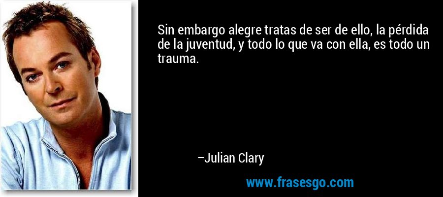 Sin embargo alegre tratas de ser de ello, la pérdida de la juventud, y todo lo que va con ella, es todo un trauma. – Julian Clary