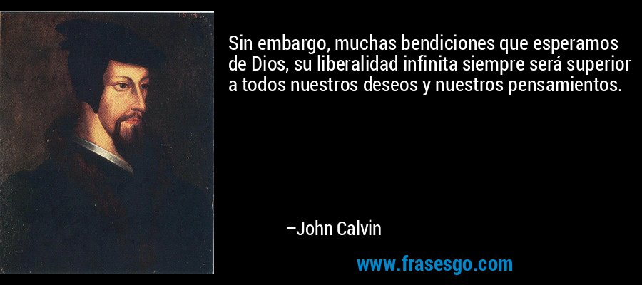 Sin embargo, muchas bendiciones que esperamos de Dios, su liberalidad infinita siempre será superior a todos nuestros deseos y nuestros pensamientos. – John Calvin