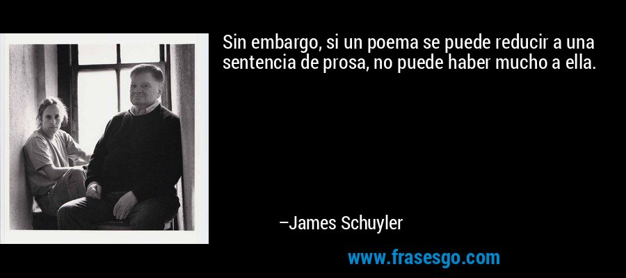 Sin embargo, si un poema se puede reducir a una sentencia de prosa, no puede haber mucho a ella. – James Schuyler